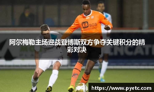 阿尔梅勒主场迎战登博斯双方争夺关键积分的精彩对决