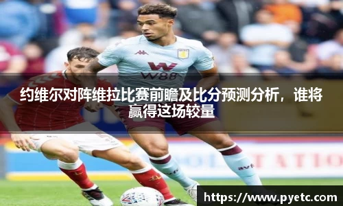 约维尔对阵维拉比赛前瞻及比分预测分析，谁将赢得这场较量