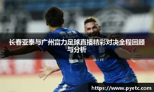 长春亚泰与广州富力足球直播精彩对决全程回顾与分析